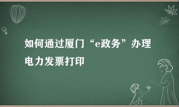 如何通过厦门“e政务”办理电力发票打印