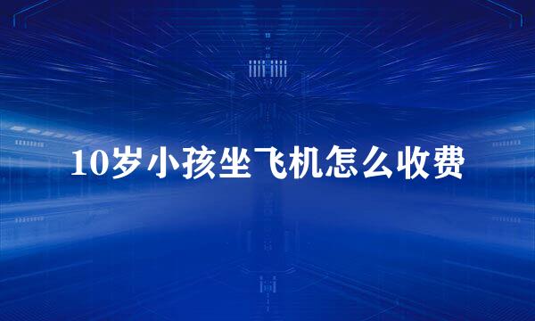 10岁小孩坐飞机怎么收费