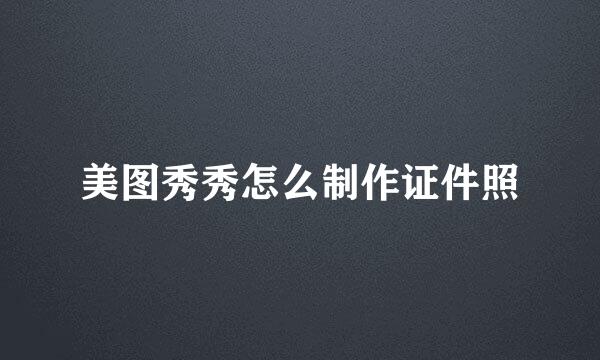 美图秀秀怎么制作证件照