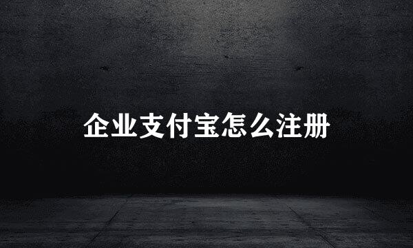 企业支付宝怎么注册
