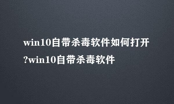 win10自带杀毒软件如何打开?win10自带杀毒软件
