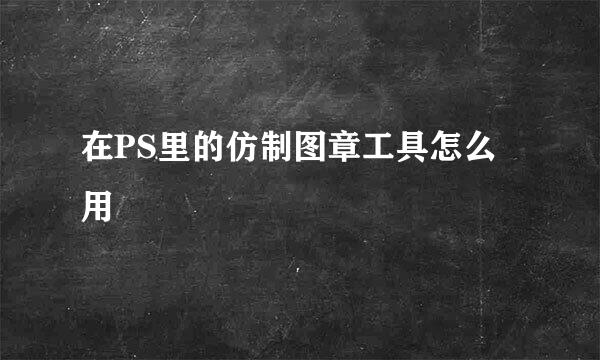 在PS里的仿制图章工具怎么用