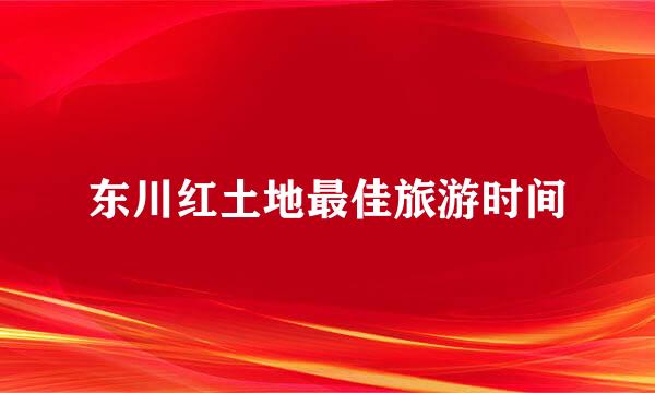 东川红土地最佳旅游时间