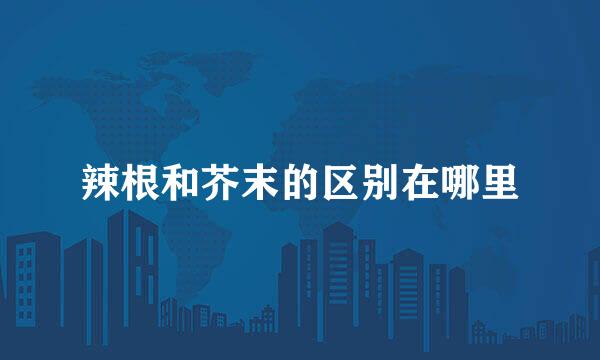 辣根和芥末的区别在哪里