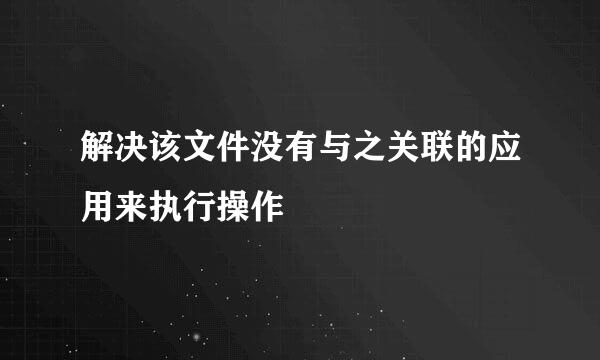 解决该文件没有与之关联的应用来执行操作