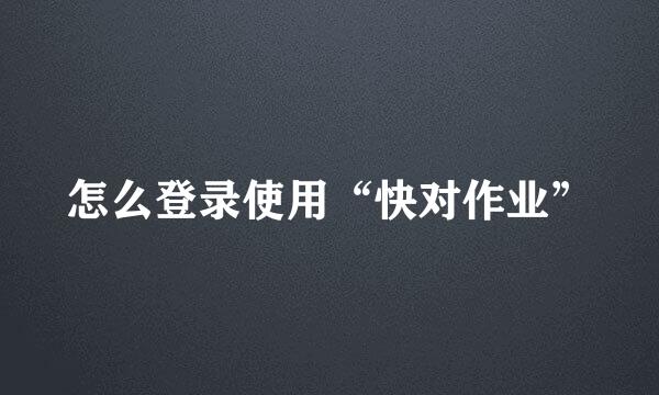 怎么登录使用“快对作业”