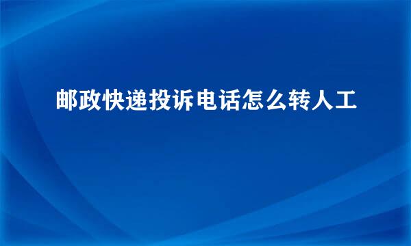 邮政快递投诉电话怎么转人工