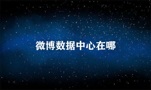 微博数据中心在哪