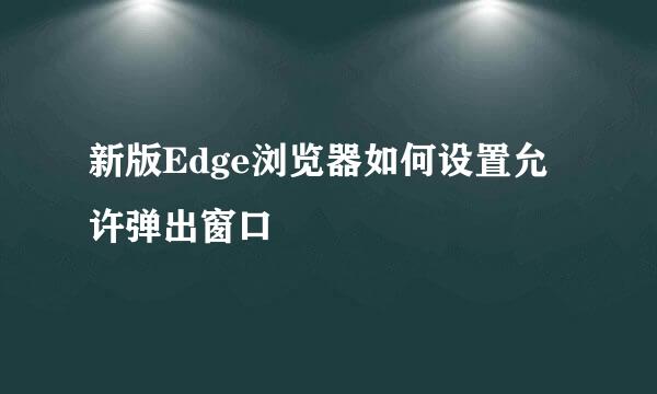 新版Edge浏览器如何设置允许弹出窗口
