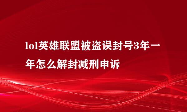 lol英雄联盟被盗误封号3年一年怎么解封减刑申诉
