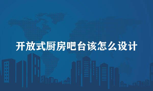 开放式厨房吧台该怎么设计