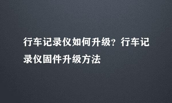 行车记录仪如何升级？行车记录仪固件升级方法
