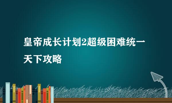 皇帝成长计划2超级困难统一天下攻略