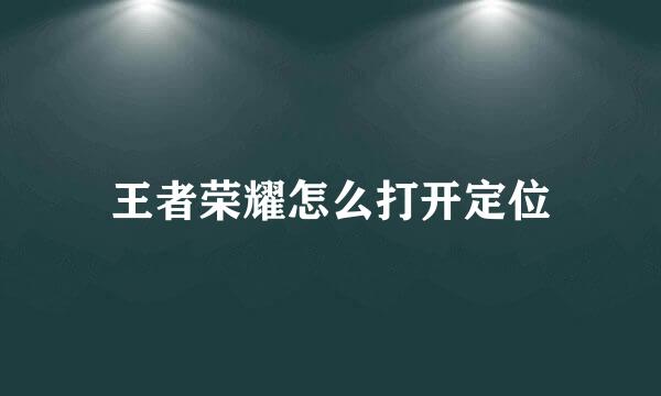 王者荣耀怎么打开定位