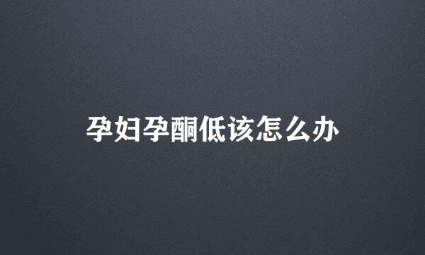 孕妇孕酮低该怎么办
