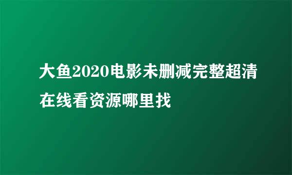 大鱼2020电影未删减完整超清在线看资源哪里找