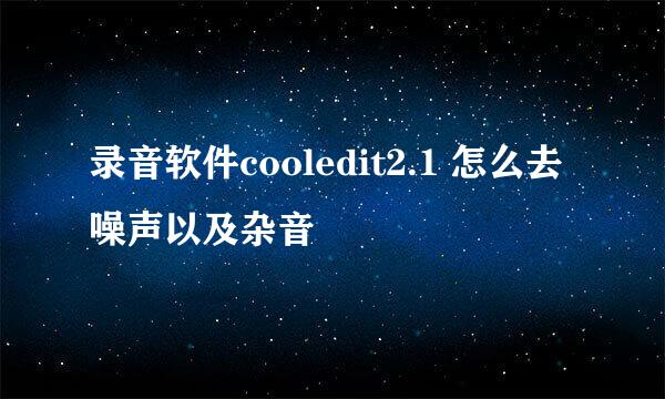 录音软件cooledit2.1 怎么去噪声以及杂音