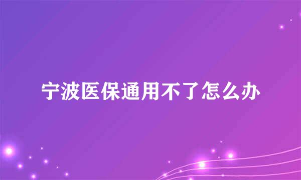 宁波医保通用不了怎么办