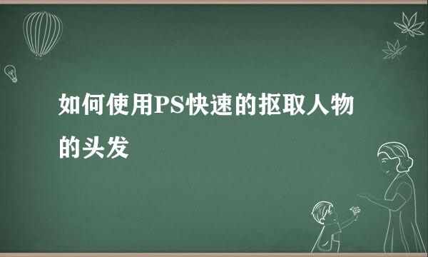 如何使用PS快速的抠取人物的头发
