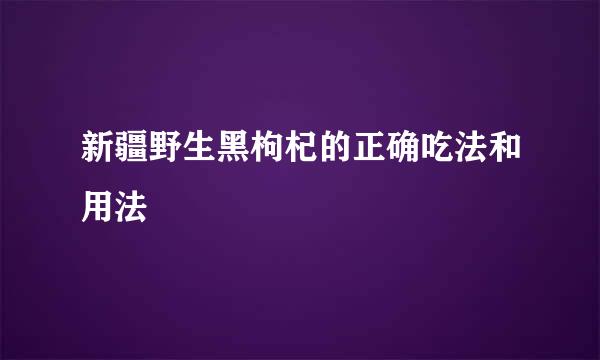 新疆野生黑枸杞的正确吃法和用法