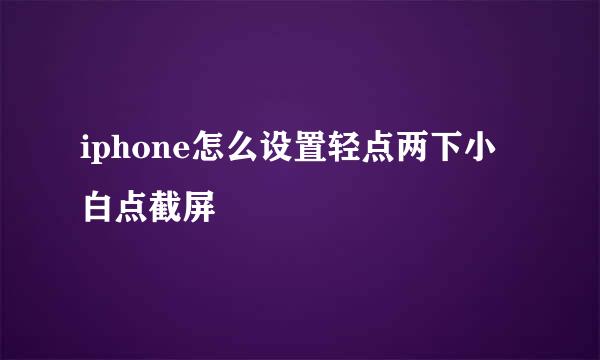 iphone怎么设置轻点两下小白点截屏