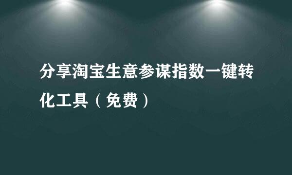 分享淘宝生意参谋指数一键转化工具（免费）