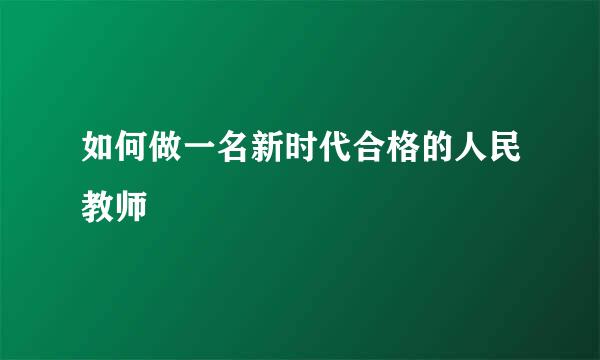 如何做一名新时代合格的人民教师