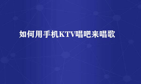 如何用手机KTV唱吧来唱歌