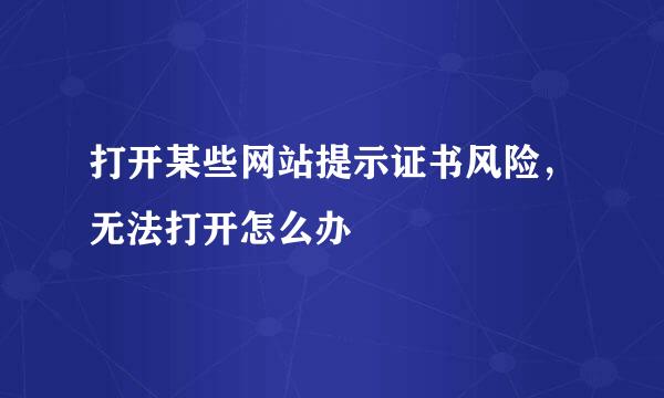 打开某些网站提示证书风险，无法打开怎么办