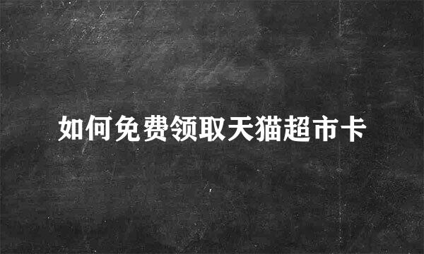 如何免费领取天猫超市卡