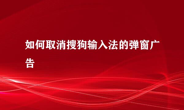 如何取消搜狗输入法的弹窗广告