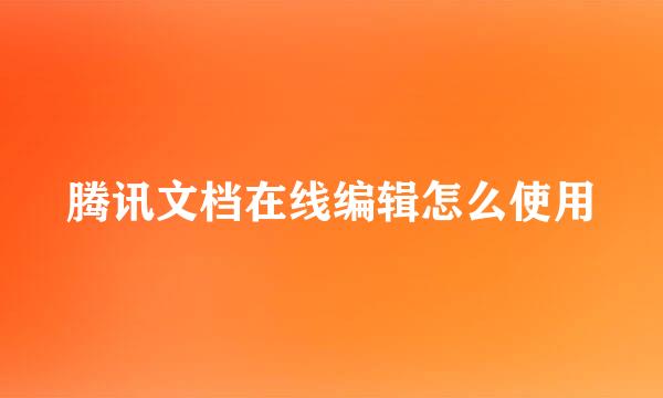 腾讯文档在线编辑怎么使用