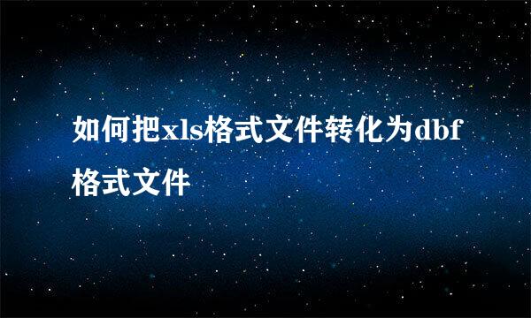 如何把xls格式文件转化为dbf格式文件