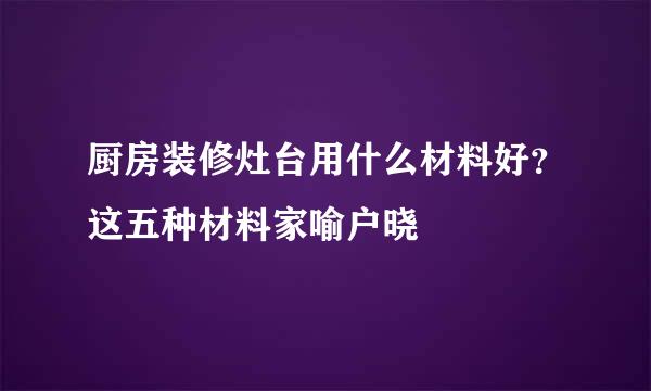 厨房装修灶台用什么材料好？这五种材料家喻户晓