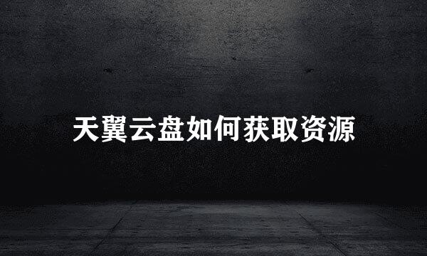 天翼云盘如何获取资源