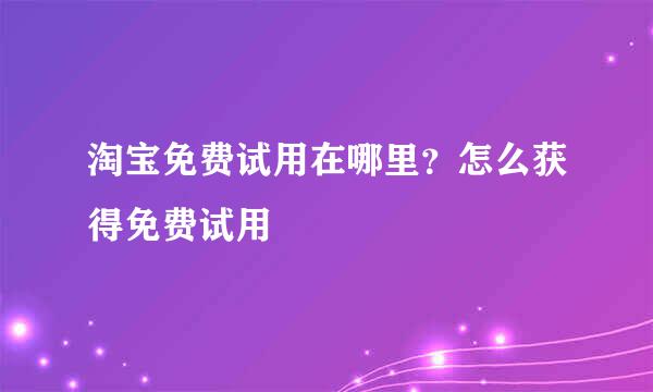 淘宝免费试用在哪里？怎么获得免费试用
