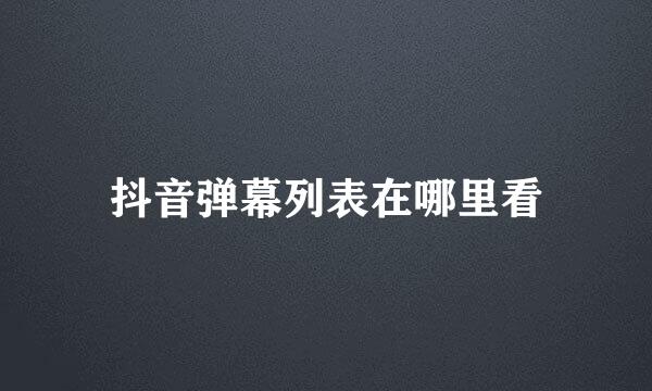 抖音弹幕列表在哪里看