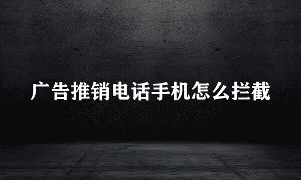 广告推销电话手机怎么拦截