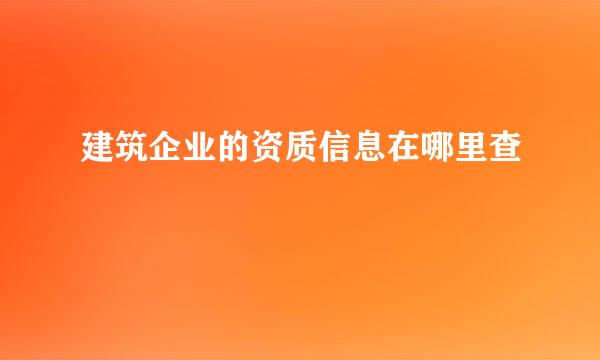 建筑企业的资质信息在哪里查