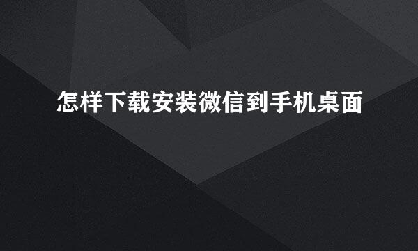 怎样下载安装微信到手机桌面