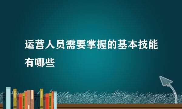 运营人员需要掌握的基本技能有哪些