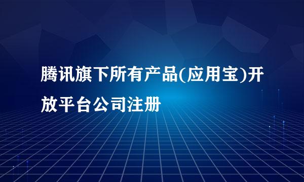 腾讯旗下所有产品(应用宝)开放平台公司注册