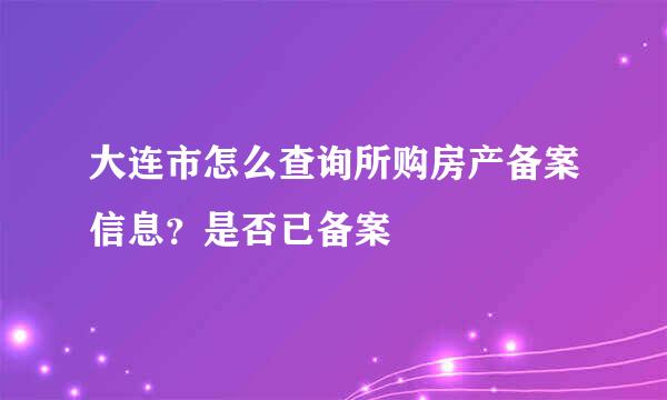 大连市怎么查询所购房产备案信息？是否已备案