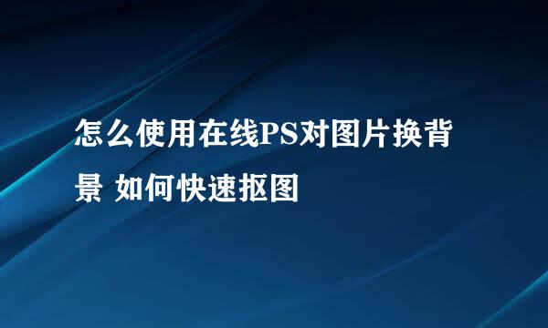 怎么使用在线PS对图片换背景 如何快速抠图