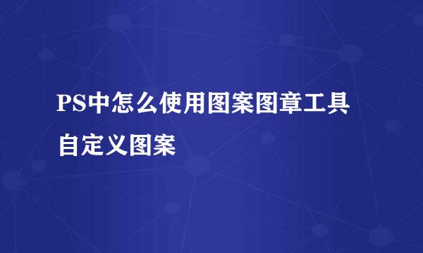 PS中怎么使用图案图章工具自定义图案