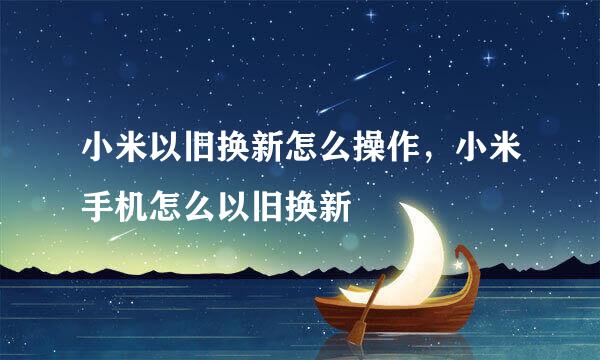 小米以旧换新怎么操作，小米手机怎么以旧换新
