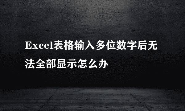 Excel表格输入多位数字后无法全部显示怎么办