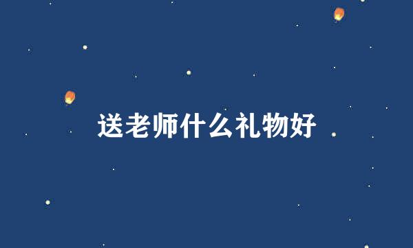 送老师什么礼物好