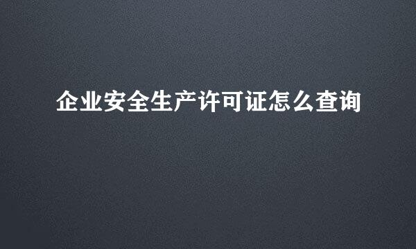 企业安全生产许可证怎么查询