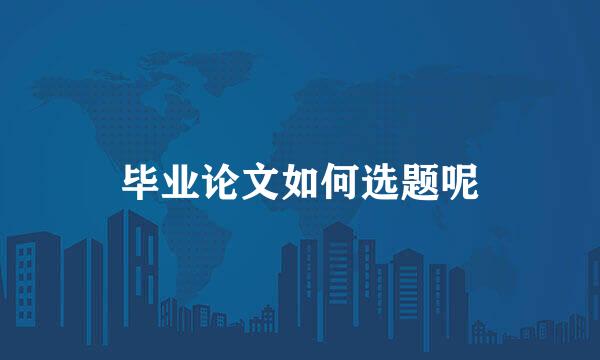 毕业论文如何选题呢